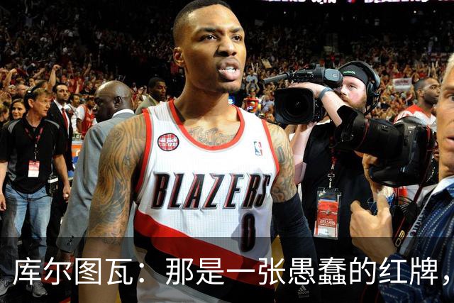 库尔图瓦：那是一张愚蠢的红牌，他们应该早点把球回传给我